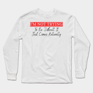 I'm Not Trying To Be Difficult It Just Comes Naturally Long Sleeve T-Shirt